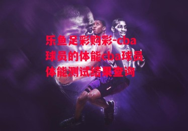 乐鱼足彩购彩-cba球员的体能cba球员体能测试结果查询